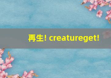 再生! creatureget!